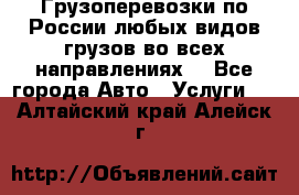 Грузоперевозки по России любых видов грузов во всех направлениях. - Все города Авто » Услуги   . Алтайский край,Алейск г.